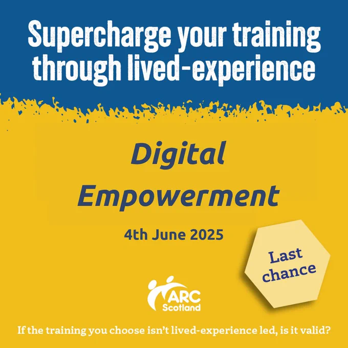 text on blue and yellow background. 
Supercharge your training through lived-experience
Digital Empowerment 
4th June 2025
Last Chance
ARC Scotland logo
If the training you choose isn't lived-experience led, is it valid? 