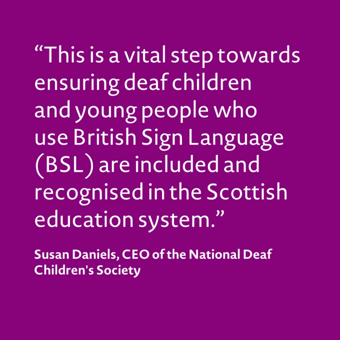 Purple background with white lettering saying: "This is a vital step towards ensuring deaf children and young people who use British Sign Language (BSL) are included and recognised in the Scottish education system." Susan Daniels, CEO of the National Deaf Children's Society