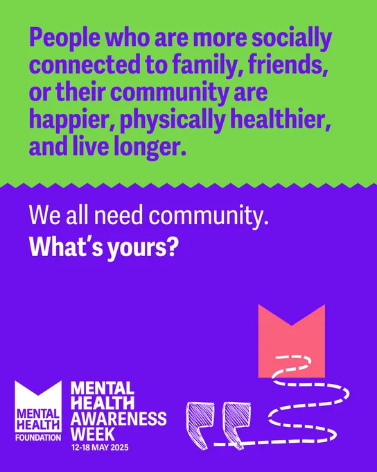 Promotional poster for Mental Health Awareness Week, dated 12-18 May 2025. The poster includes the message, "People who are more socially connected to family, friends, or their community are happier, physically healthier, and live longer. What's yours?" The background is purple with graphic illustrations of a house, a group of people, and interconnected lines symbolizing community connections. The logo of the Mental Health Foundation is also displayed.
