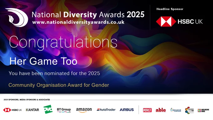National Diversity Awards 2025 graphic with a rainbow colourful background. It reads 'Congratulations Her Game Too. You have been nominated for the 2025 Community Organisation for Gender. The headline sponsor logo is in the corner (HSBC UK) and the additional sponsor logo's are placed along the bottom of the graphic.