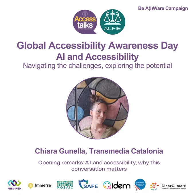 A flyer that reads:
Global Accessibility Awareness Day
May 15th, 2025, 13.00-14.30 CEST, WEBINAR
AI and Accessibility
Navigating the challenges, exploring the potential
Followed by a headshot of Chiara Gunella, Transmedia Catalonia
13:00- 13:10: Opening remarks: AI and accessibility – Why this conversation matters