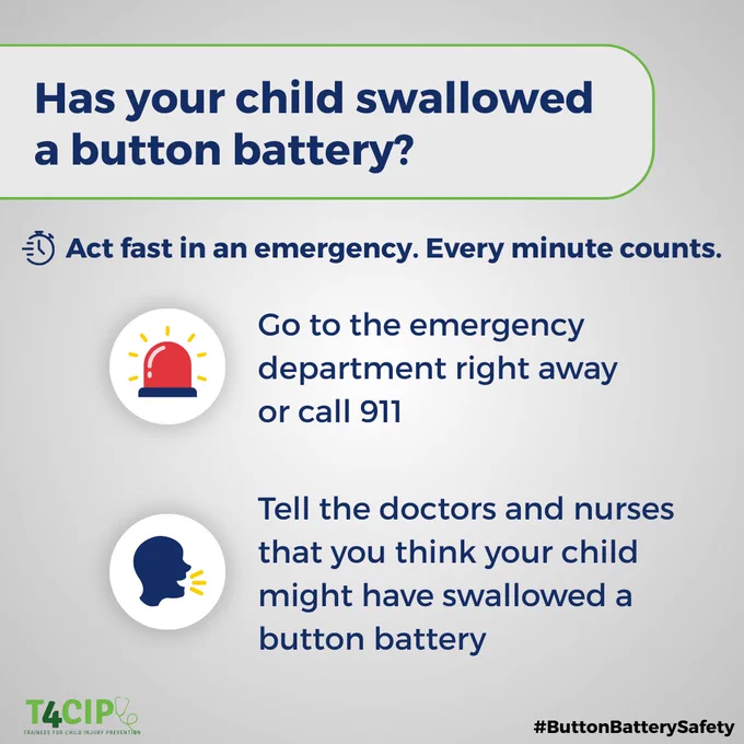 "Has your child swallowed a button battery?

Act fast in an emergency. Every minute counts.

Go to the emergency department right away or call 911

Tell the doctors and nurses that you think your child might have swallowed a button battery. T4CIP logo and #ButtonBatterySafety."