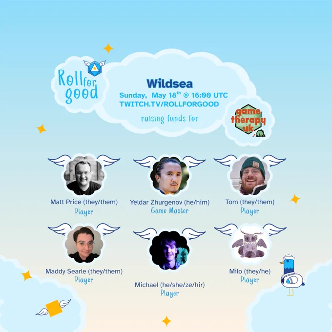 A blue to beige gradient background. Three clouds at the top read Roll for Good - Wildsea - Sunday May 18th @ 16:00 UTC Twitch.tv/rollforgood raising funds for Game Therapy UK. Six clouds hover under it, each filled in with a headshot, in two rows. The top three are player Matt Price (they/them), GM Yeldar Zhurgenov (he/him) and player Tom (they/them). The next row shows players Maddy Searle (they/them), Michael (she/she/ze/hir) and Milo (they/he). At the bottom right our bird mascot, Sir Birbington, stands wearing a sailor uniform.