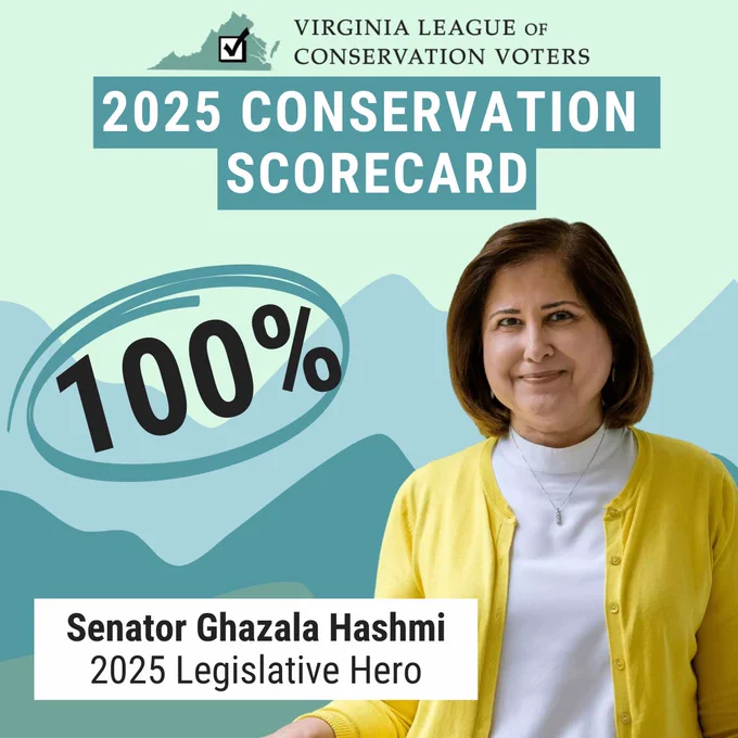 A graphic that reads, “2025 Conservation Scorecard 100% | Senator Ghazala Hashmi | 2025 Legislative Hero.” There is a photo of Senator Hashmi to the right of the text. The Virginia League of Conservation Voters logo is centered across the top of the graphic.