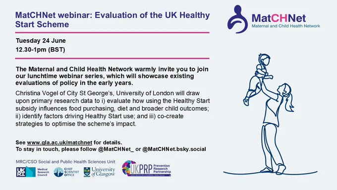 MatCHNet webinar: Evaluation of the UK Healthy Start Scheme
Tuesday 24 June
12.30-1pm (BST)
The Maternal and Child Health Network warmly invite you to join our lunchtime webinar series, which will showcase existing evaluations of policy in the early years.
Christina Vogel of City St George’s, University of London will draw upon primary research data to i) evaluate how using the Healthy Start subsidy influences food purchasing, diet and broader child outcomes; ii) identify factors driving Healthy Start use; and iii) co-create strategies to optimise the scheme’s impact. 