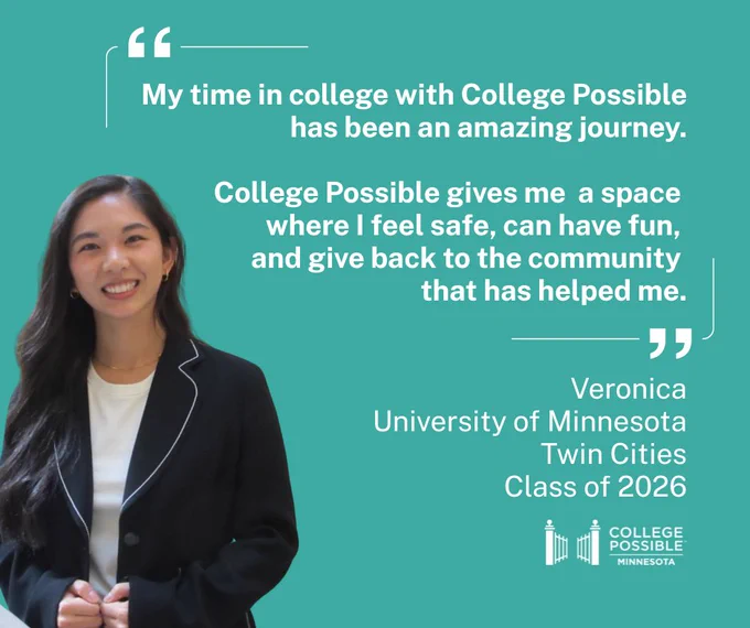 Quote from Veronica, University of Minnesota Twin Cities Class of 2026, about their positive college experience with College Possible, displayed next to their smiling portrait: "My time in college with College Possible has been an amazing journey. College Possible gives me  a space where I feel safe, can have fun, and give back to the community that has helped me."