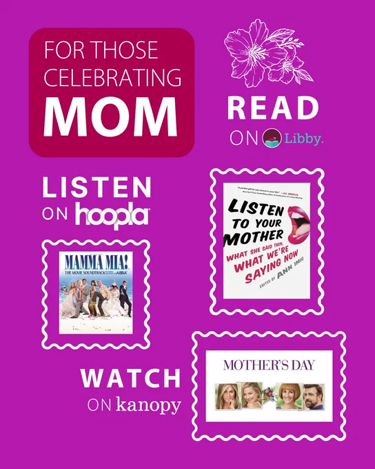For those celebrating mom: Read Listen to Your Mom by Ann Imig on Libby, Listen to the Mamma Mia Soundtrack on Hoopla and Watch Mother's Day on Kanopy