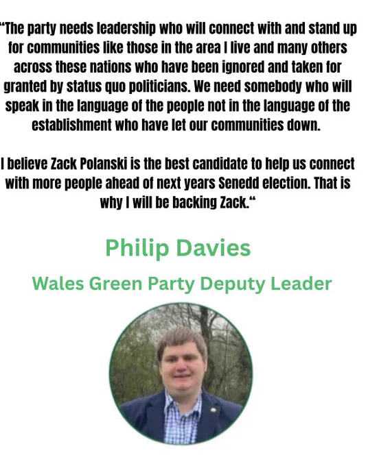 Image of Phil with text reading “*The party needs leadership who will connect with and stand up for communities like those in the area I live and many others across these nations who have been ignored and taken for granted by status quo politicians. We need somebody who will speak in the language of the people not in the language of the establishment who have let our communities down.
I believe Zack Polanski is the best candidate to help us connect with more people ahead of next years senedd election. That is why I will be backing Zack."
Philip Davies
Wales Green Party Deputy Leader”