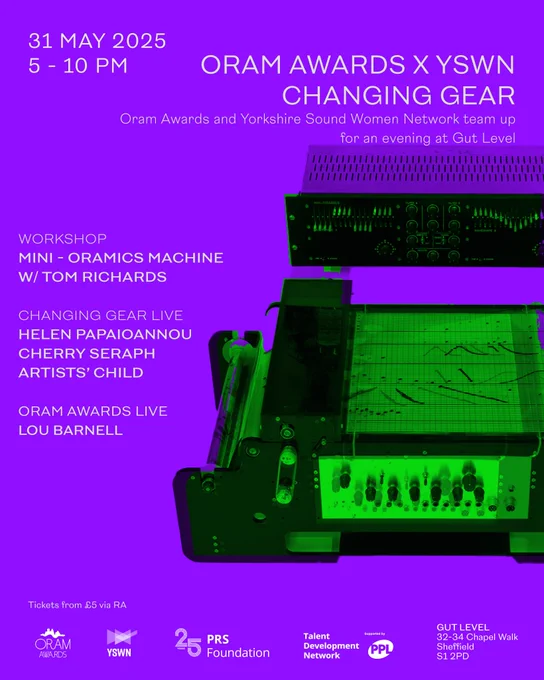 Poster for Oram Awards x YSWN event showing a green-tinted photo of a mini-Oramics machine on a purple-blue background. Text says: 31 May 2025, 5-10pm, Oram Awards x YSWN Changing Gear. Oram Awards and Yorkshire Sound Women Network team up for an evening at Gut Level.
Workshop: Mini-Oramics Machine with Tom Richards
Changing Gear Live: Helen Papaioannou, Cherry Seraph, Artists' Child
Oram Awards Live: Lou Barnell
