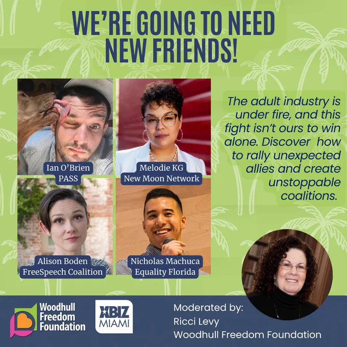 A promotional graphic for the panel “We’re Going to Need New Friends!” at XBIZ Miami, presented by the Woodhull Freedom Foundation. The image features headshots of four panelists: Ian O’Brien (PASS), Melodie KG (New Moon Network), Alison Boden (Free Speech Coalition), and Nicholas Machuca (Equality Florida), along with moderator Ricci Levy (Woodhull Freedom Foundation). The background includes palm leaf illustrations and the event’s logos. A highlighted text reads: “The adult industry is under fire, and this fight isn’t ours to win alone. Discover how to rally unexpected allies and create unstoppable coalitions.”
