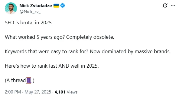 Screenshot - Cropped - Tweet
Nick Zviadadze (@Nick_zv_)
2:00 PM · May 27, 2025

SEO is brutal in 2025.

What worked 5 years ago? Completely obsolete.

Keywords that were easy to rank for? Now dominated by massive brands.

Here’s how to rank fast AND well in 2025.

(A thread🧵)