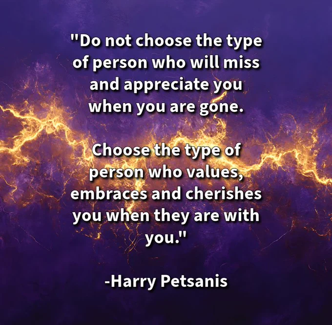 “Do not choose the type of person who will miss and appreciate you when you are gone.

Choose the type of person who values, embraces, and cherishes you when they are with you.”

—Harry Petsanis

#MutualRespect
#PresentValue
#SelfWorth
#IntentionalRelationships

“Be With Those Who Cherish You While You’re Here” by Harry Petsanis, Mindset Consultant