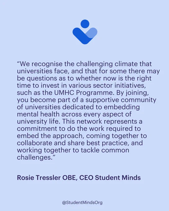 Pale blue background with the UMHC logo person and the text '“We recognise the challenging climate that universities face, and that for some there may be questions as to whether now is the right time to invest in various sector initiatives, such as the UMHC Programme. By joining, you become part of a supportive community of universities dedicated to embedding mental health across every aspect of university life. This network represents a commitment to do the work required to embed the approach, coming together to collaborate and share best practice, and working together to tackle common challenges.”  ' and 'Rosie Tressler OBE, CEO Student Minds' in bold at the bottom.