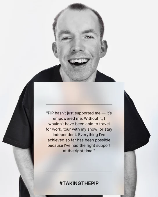 A black and white photo of Lost Voice Guy  with short hair, wearing a plain dark T-shirt. Centred over his torso is a soft, semi-transparent box containing a quote in black text. The quote reads:
"PIP hasn’t just supported me — it’s empowered me. Without it, I wouldn’t have been able to travel for work, tour with my show, or stay independent. Everything I’ve achieved so far has been possible because I’ve had the right support at the right time."
Below the quote, in bold text: #TAKINGTHEPIP.