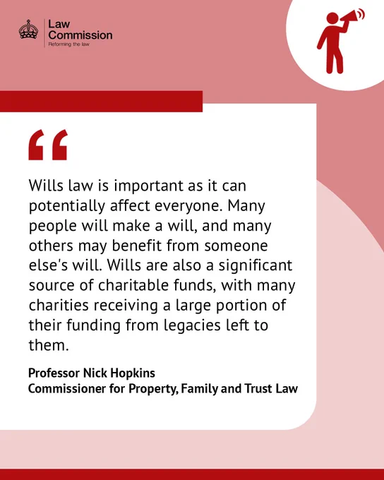 Quote from Professor Nick HopkinsCommissioner for Property, Family and Trust Law: ''Wills law is important as it can potentially affect everyone. Many people will make a will, and many others may benefit from someone else's will. Wills are also a significant source of charitable funds, with many charities receiving a large portion of their funding from legacies left to them. ''