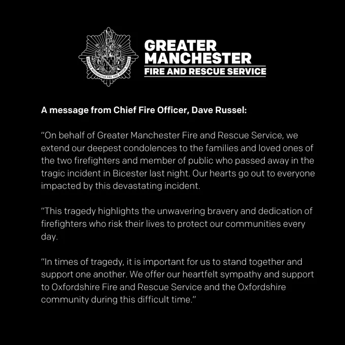 On behalf of Greater Manchester Fire and Rescue Service, we extend our deepest condolences to the families and loved ones of the two firefighters and member of public who passed away in the tragic incident in Bicester last night. Our hearts go out to everyone impacted by this devastating incident.  This tragedy highlights the unwavering bravery and dedication of firefighters who risk their lives to protect our communities every day.  In times of tragedy, it is important for us to stand together and support one another. We offer our heartfelt sympathy and support to Oxfordshire Fire and Rescue Service and the Oxfordshire community during this difficult time.