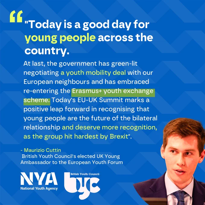 A photo of Maurizio Cuttin, UK Youth Ambassador. a quote reads ""Today is a good day for young people across the country. At last, the government has green-lit negotiating a youth mobility deal with our European neighbours and has embraced 
re-entering the Erasmus  youth exchange scheme. Today's EU-UK Summit marks a positive leap forward in recognising that young people are the future of the bilateral relationship and deserve more recognition, as the group hit hardest by Brexit".