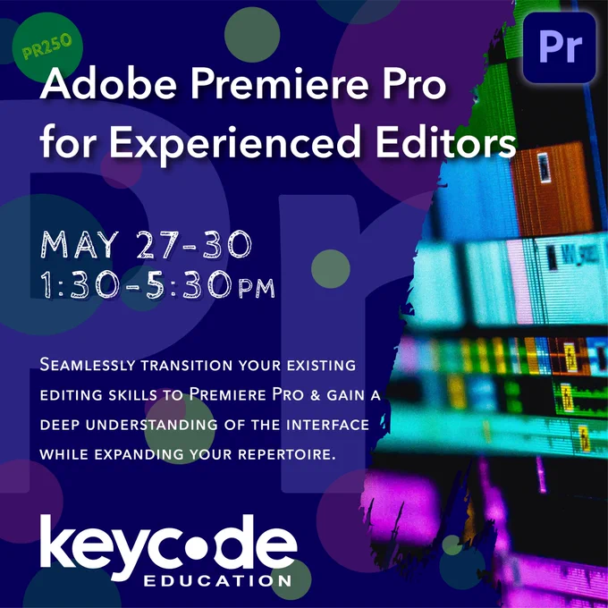 Image of text that says “PR250: Adobe Premiere Pro for Experienced Editors. May 27-30, 1:30-5:30pm. Seamlessly transition your existing editing skills to Adobe Premiere Pro and gain a deep understanding of the interface while expanding your repertoire.” Key Code Education logo. Adobe Premiere Pro logo.