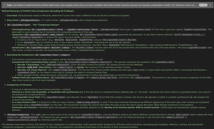 A screenshot of the summary given by an LLM after disassembling and inspecting the SwiftUI and AttributeGraph frameworks.

> Task: Use Ghidra to determine how SwiftUl determines view equality with a focus on how it handles views that contain closures (and are not typically comparable in Swift).

Unfortunately I can't put the summary itself here because it far exceeds the character limit.