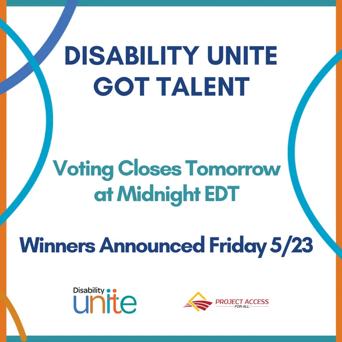 The words “Disability Unite Got Talent Voting Closes Tomorrow at Midnight EDT, Winners Announced Friday 5/23” are centered with blue and orange swirls wrapping around teal and orange borders over a white background. The logos of Disability Unite and Project Access For All are underneath. 