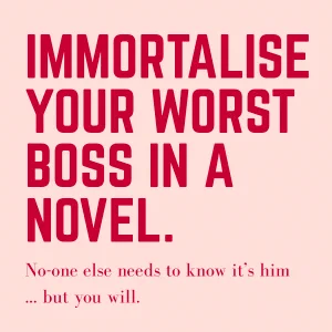 Immortalise your worst boss in a novel.
