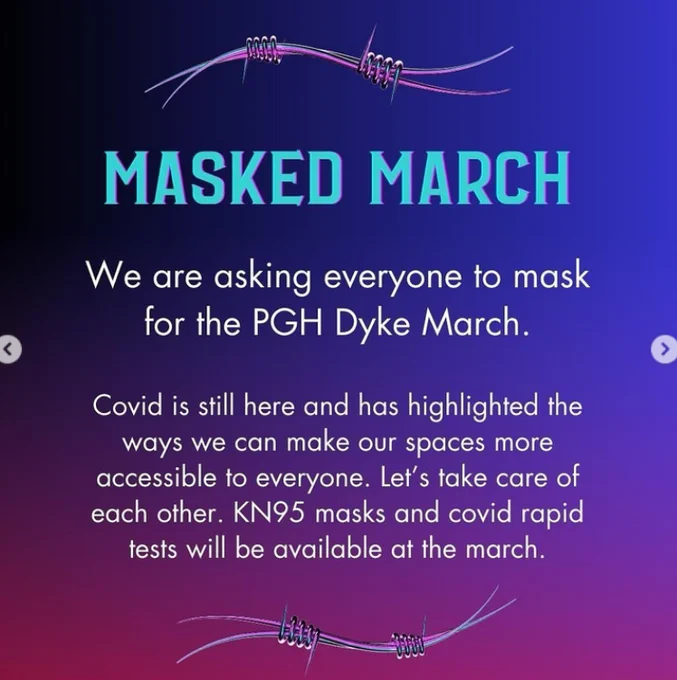 Text against a purple background with barbed-wire flourishes at the top and bottom reads: Masked March. We are asking everyone to mask for the PGH Dyke March. Covid is still here and has highlighted the ways we can make our spaces more accessible to everyone. KN95s and rapid tests will be available at the march.
