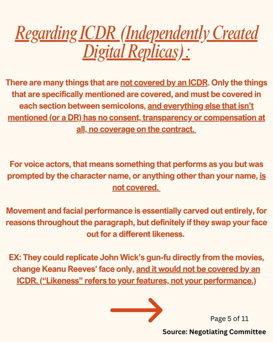 Regarding ICDR (Independently Created Digital Replicas):
There are many things that are not covered by an ICDR. Only the things that are specifically mentioned are covered, and must be covered in each section between semicolons, and everything else that isn’t mentioned (or a DR) has no consent, transparency or compensation at all, no coverage on the contract. 


For voice actors, that means something that performs as you but was prompted by the character name, or anything other than your name, is not covered. 

Movement and facial performance is essentially carved out entirely, for reasons throughout the paragraph, but definitely if they swap your face out for a different likeness. 

EX: They could replicate John Wick’s gun-fu directly from the movies, change Keanu Reeves’ face only, and it would not be covered by an ICDR. (“Likeness” refers to your features, not your performance.)