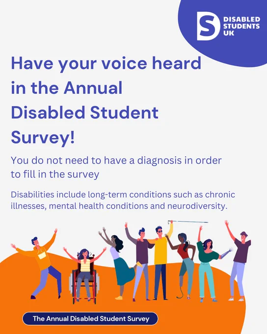 Image has a the Disabled Students UK logo in the top right corner. Image reads: Have your voice heard in the Annual Disabled Student Survey! You do not need to have a diagnosis in order to fill in the survey. Disabilities include long-term conditions such as chronic illnesses, mental health conditions and neurodiversity. 
