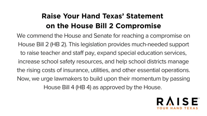 We commend the House and Senate for reaching a compromise on House Bill 2 (HB 2). This legislation provides much-needed support to raise teacher and staff pay, expand special education services, increase school safety resources, and help school districts manage the rising costs of insurance, utilities, and other essential operations. Now, we urge lawmakers to build upon their momentum by passing House Bill 4 (HB 4) as approved by the House. 

Read our full statement here: https://www.raiseyourhandtexas.org/news-release/house-bill-2-compromise/