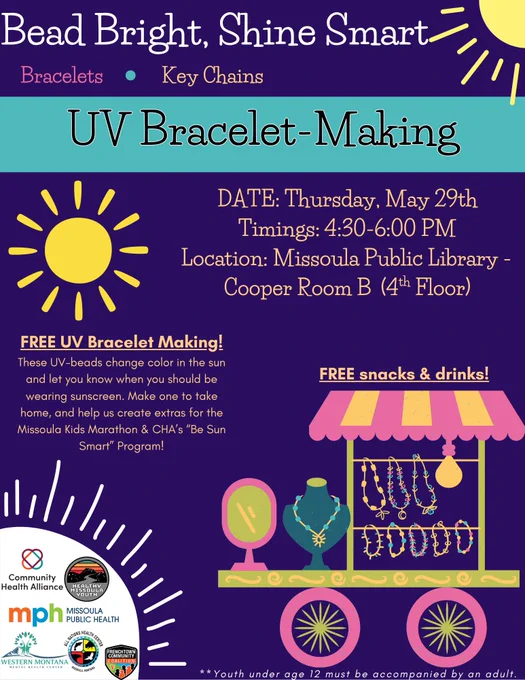 A jewelry stand on wheels with the sun shining above it. Text says, "Bead Bright, Shine Smart. Bracelets. Key chains. UV Bracelet-Making. Date: Thursday, May 29th. Timings: 4:30 to 6:30 p.m. Location: Missoula Public Library in the Cooper Room B on the fourth floor. Free UV Bracelet Making! These UV-beads change color in the sun and let you know when you should be wearing sunscreen. Make one to take home, and help us create extras for the Missoula Kids Marathon and CHA's "Be Sun Smart" Program! Free snacks and drinks! Youth under 12 must be accompanied by an adult."