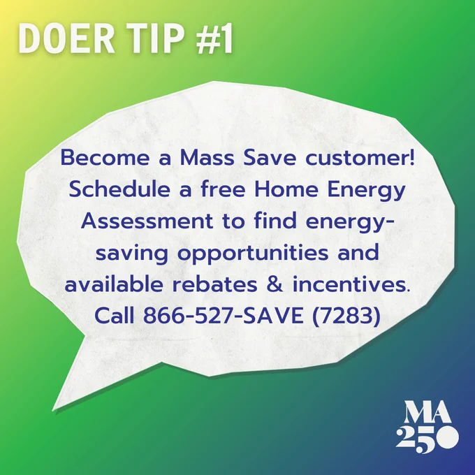 Become a Mass Save customer! Schedule a free Home Energy Assessment to find energy-saving opportunities and available rebates & incentives. Call 866-527-SAVE (7283).