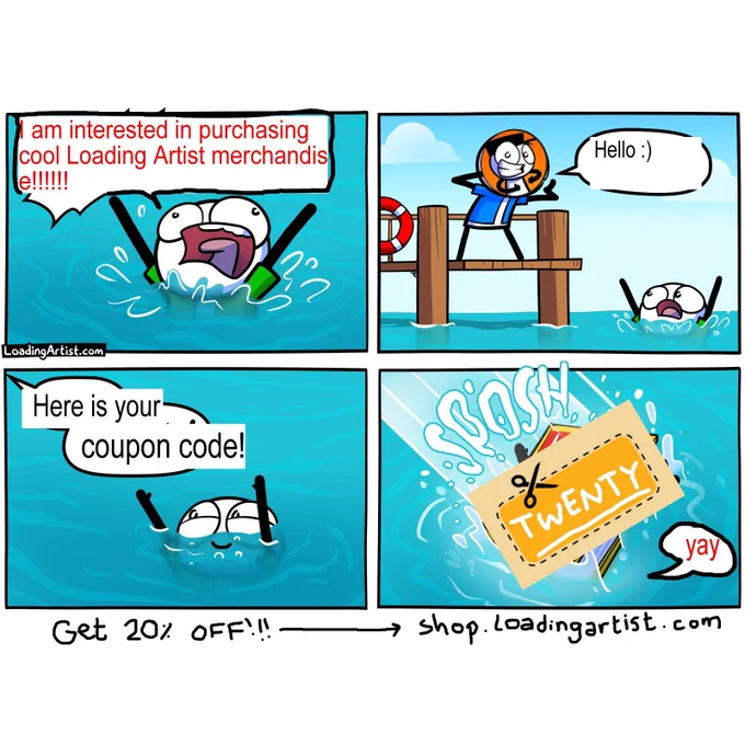 4-panel Loading Artist comic remix. 1: Guy drowning "I am interested in purchasing cool Loading Artist merchandise!!!!!!" 2: Loading Artist himself appears "Hello :)" 3: He says "Here is your coupon code!" to drowning smiling man. 4: Drowning man is hit with big coupon code 'TWENTY' and says "yay". This is all to say get 20% off at the Loading Artist shop with the code: TWENTY