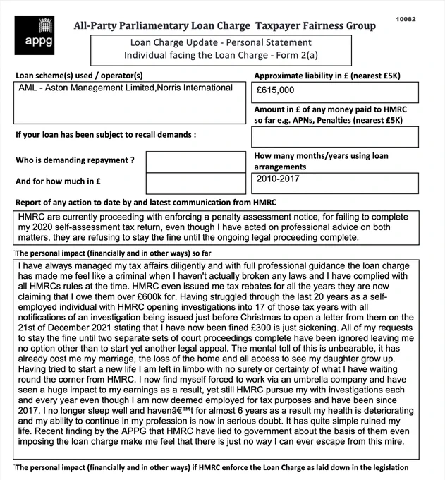 This is an example of a Loan Charge Impact statement taken as evidence by the Loan Charge and Taxpayer Fairness Group AAP. These statements highlight the true impact of the Loan Charge on families and individuals and how that differs from what is reported by HMRC

Work for HMRC? Sick of the slaughter? Help us. Follow the link below:

https://www.hmrcloancharge.info/hmrc-whistleblower-portal/

To see a proposed solution to the mess visit:

https://www.loanchargeresolution.co.uk/wp-content/uploads/2024/08/Letter-to-Exchequer-Secretary-to-the-Treasury-about-the-Loan-Charge-August-2024.pdf


We understand that those affected may be having a tough time right now, especially given the disappointing announcement from the Government. If this is you please seek help. We attach contact details for Samaritans.
#LoanChargeScandal 
 
https://www.samaritans.org
Call: 116 123