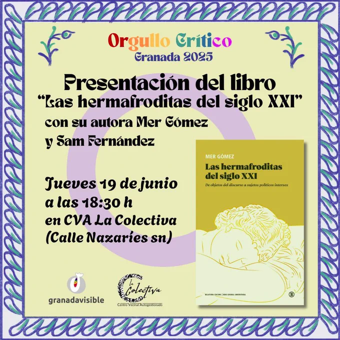 ALT TEXT
Cartel con fondo amarillo clarito y un marco que recuerda a la cerámica de fajalauza con azul y verde. 
En letras arcoiris dice Orgullo Crítico, en letras azules Granada 2025.

En letras negras  dice: presentación del libro "Las hermafroditas del siglo XXI"  con su autora Carolina Meloni y con Sam Fernández. Jueves 19 de junio a las 18:30 horas en La Colectiva, calle nazaríes.

A la derecha está la portada del libro, que es amarilla con una ilustración de una mujer durmiendo con la cabeza recostada en los brazos, recuerda a una estatua griega.

Abajo a la izquierda están los logos de Granada Visible y la Colectiva