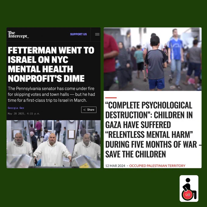 Two news articles. The first article is from The Intercept. Title reads: Fetterman Went to Israel on NYC Mental Health Nonprofit’s Dime. Subtitle reads: The Pennsylvania senator has come under fire for skipping votes and town halls — but he had time for a first-class trip to Israel in March. Written by Georgia Gee on May 28 2024. A photo of Fetterman, a tall white man with a beard wearing a white hoodie, riding up an escalator. The second article is from Save the Children. Title reads: “Complete psychological destruction”: Children in Gaza have suffered “relentless mental harm” during five months of war. Published from occupied Palestinian territory on March 12, 2024.