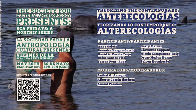 
THE SOCIETY FOR CULTURAL ANTHROPOLOGY PRESENTS:

SCA FRIDAYS: A MONTHLY SERIES

LA SOCIEDAD PARA LA ANTROPOLOGIA CULTURAL PRESENTA:

VIERNES DE LA SCA: UNA SÉRIE MENSUAL

MAY 30TH

30 DE MAYO

10AM-11AM (ET)
4PM-5PM (CEST)

REGISTER/REGÍSTRESE EN:

THEORIZING THE CONTEMPORARY:
ALTERECOLOGÍAS

TEORIZANDO LO CONTEMPORÁNEO:
ALTERECOLOGÍAS

PARTICIPANTS/PARTICIPANTES:
Anne Goletz
Berenice Vargas-García
David A. Varela Trejo
Dídac Santos-Fita
Ferran Pons- Raga
Garry Marvin
Giovanna Capponi
Mireia Campanera-Reig
Oscar Muñoz Moran
Selcen Kuçukustel

MODERATORS/MODERADORES:
Aníbal G. Arregui
Alberto Corsin Jiménez
Anand Pandian