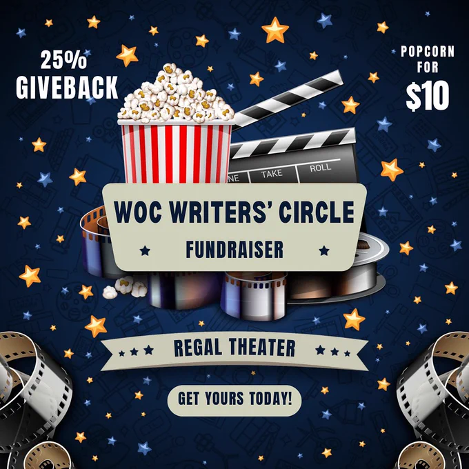 Image shows stars on dark blue background with popcorn and film rolls. Top left corner phrase: 25% giveback. Top right corner phrase: popcorn for $10. Main text on image reads: WOC Writers Circle Fundraiser. Regal Theater. Get yours today.