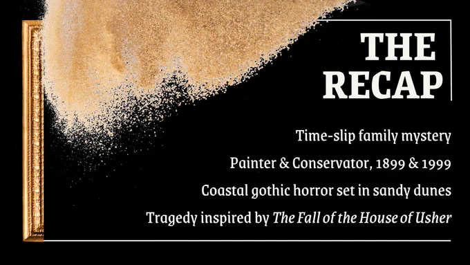 A spray of granular beige sand in the top-left corner against a black background with half of a golden picture frame at the bottom. White text in the foreground says: " Time-slip family mystery. Painter and Conservator, 1899 & 1999. Coastal gothic horror set in sandy dunes. Tragedy inspired by The Fall of the House of Usher.”