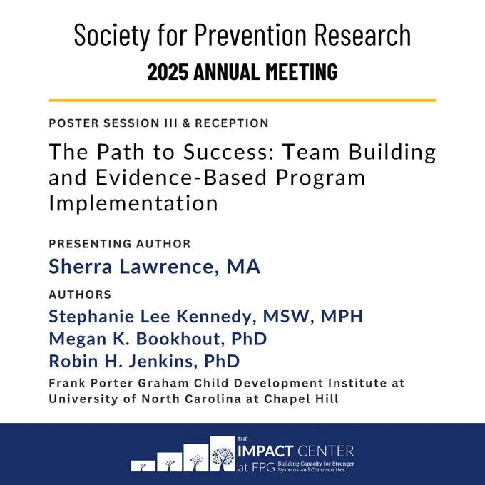 Society for Prevention Research 2025 Annual Meeting. Poster Session III & Reception: The Path to Success: Team Building and Evidence-Based Program Implementation.

Presenting Author: Sherra Lawrence, MA. 
Authors: Stephanie Lee Kennedy, MSW, MPH; Megan K. Bookhout, PhD; Robin H. Jenkins, PhD.
Frank Porter Graham Child Development Institute at University of North Carolina at Chapel Hill.