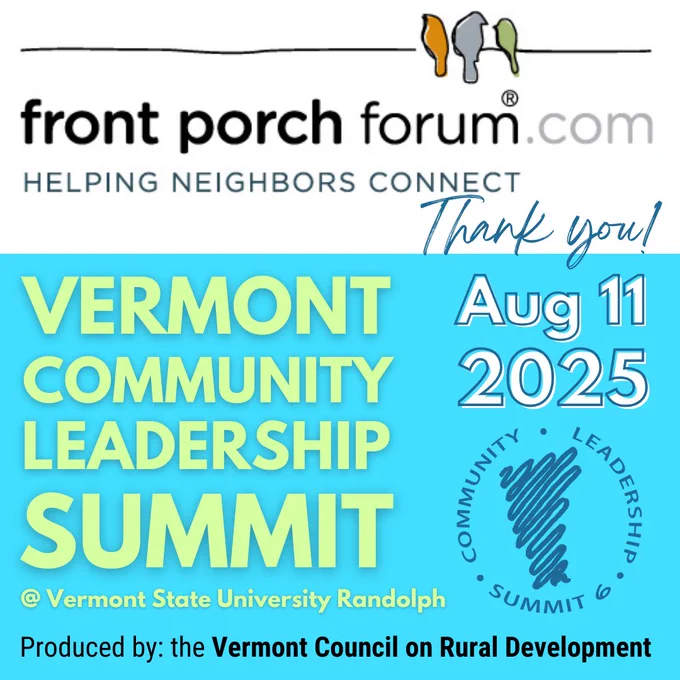 Front Porch forum dot com HELPING NEIGHBORS CONNECT Thank you! Vermont Community Leadership Summit Aug 11 2025 at Vermont State University Randolph. Produced by: the Vermont Council on Rural Development