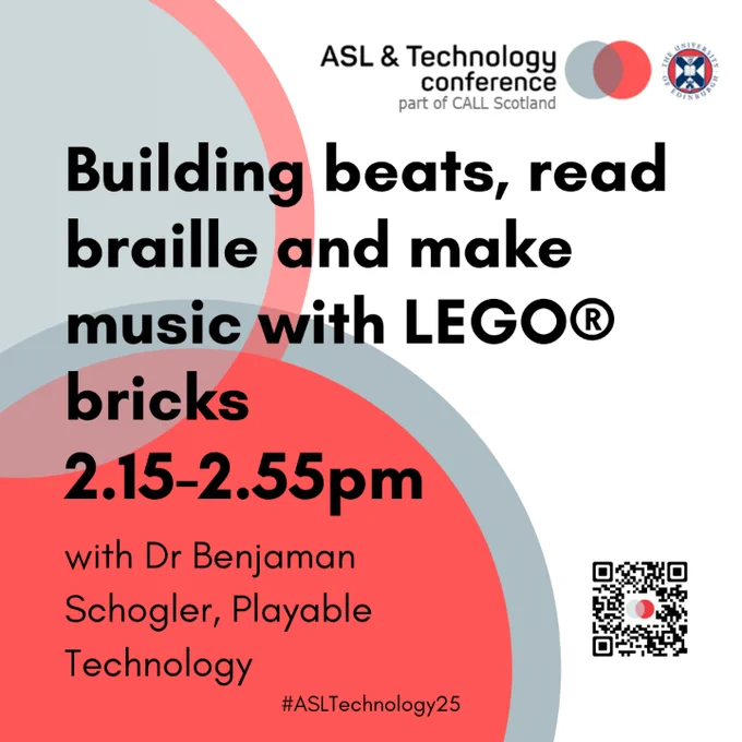 White poster with black text and grey and burnt orange circles in background.  

Text reads ASL & Technology Conference part of CALL Scotland. Building beats, read braille and make music with LEGO® bricks 

2.15-2.55pm with Dr Benjaman Schogler, Playable Technology #ASLTechnology25 

QR code for scanning 