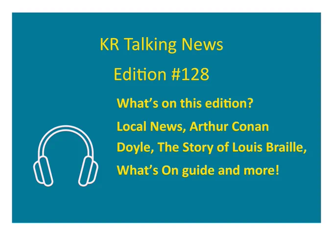 A teal background with yellow text announcing, 'KR Talking News Edition #128.' Below, it lists the contents of the edition: ‘What’s on this edition? Local News, Arthur Conan Doyle, The Story of Louis Braille, What’s On guide and more!' 
A white outline of headphones is displayed in the bottom left corner.
