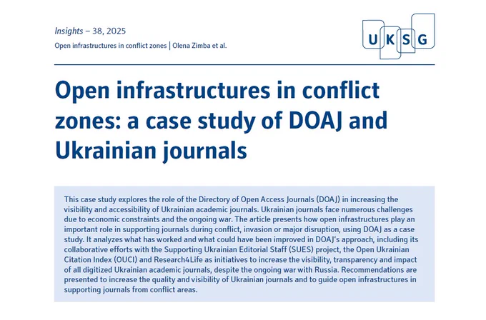 This case study explores the role of the Directory of Open Access Journals (DOAJ) in increasing the visibility and accessibility of Ukrainian academic journals. Ukrainian journals face numerous challenges due to economic constraints and the ongoing war. The article presents how open infrastructures play an important role in supporting journals during conflict, invasion or major disruption, using DOAJ as a case study. It analyzes what has worked and what could have been improved in DOAJ’s approach, including its collaborative efforts with the Supporting Ukrainian Editorial Staff (SUES) project, the Open Ukrainian Citation Index (OUCI) and Research4Life as initiatives to increase the visibility, transparency and impact of all digitized Ukrainian academic journals, despite the ongoing war with Russia. Recommendations are presented to increase the quality and visibility of Ukrainian journals and to guide open infrastructures in supporting journals from conflict areas.