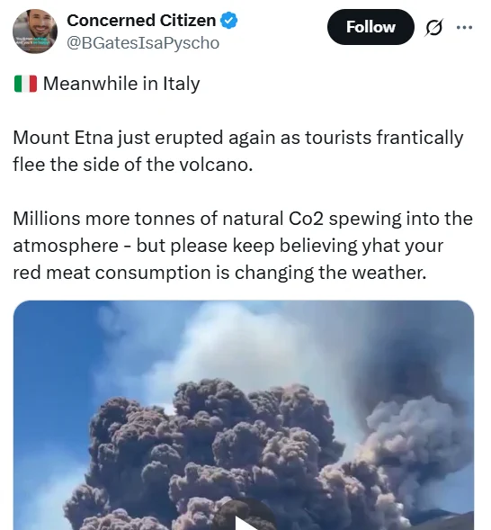 Concerned Citizen
@BGatesIsaPyscho

🇮🇹 Meanwhile in Italy 

Mount Etna just erupted again as tourists frantically flee the side of the volcano.

Millions more tonnes of natural Co2 spewing into the atmosphere - but please keep believing yhat your red meat consumption is changing the weather.