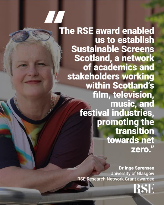 "The RSE award enabled us to establish Sustainable Screens Scotland, a network of academics and stakeholders working within Scotland's film, television, music and festival industries, promoting the transition towards net zero." Dr Inge Sørensen, University of Glasgow RSE Reseaarch Network Grant awardee RSE Logo and photo of Dr Inge Sørensen,  by Robert Perry. 