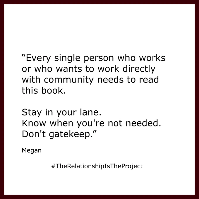 "Every single person who works or who wants to work directly with community needs to read this book.
Stay in your lane.
Know when you're not needed.
Don't gatekeep."
Megan
#TheRelationshipIsTheProject