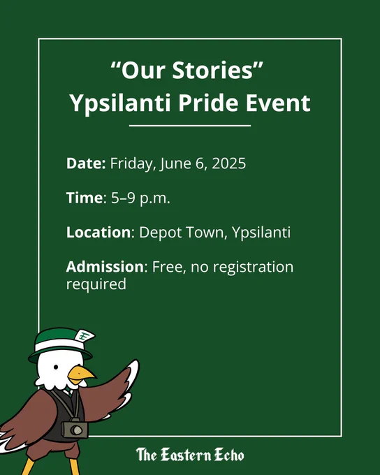 White text on a green background with the Echo’s eagle mascot, Scoop, in the corner. The information reads ““Our Stories” Ypsilanti Pride Event. Date: Friday, June 6, 2025. Time: 5–9 p.m. Location: Depot Town, Ypsilanti. Admission: Free, no registration required.”
