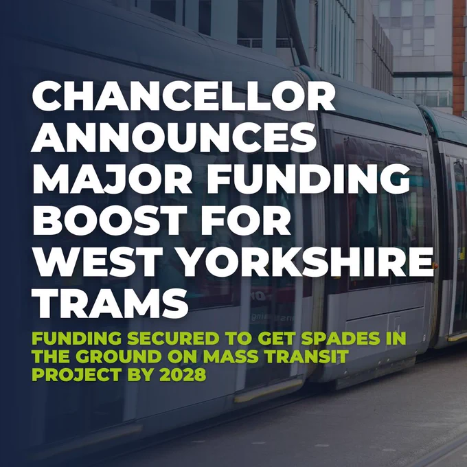 In the background is an image of a tram. Over the top there is text that reads Chancellor announces major funding boost for 
West Yorkshire Trams. Funding secured to get spades in the ground on Mass Transit project by 2028