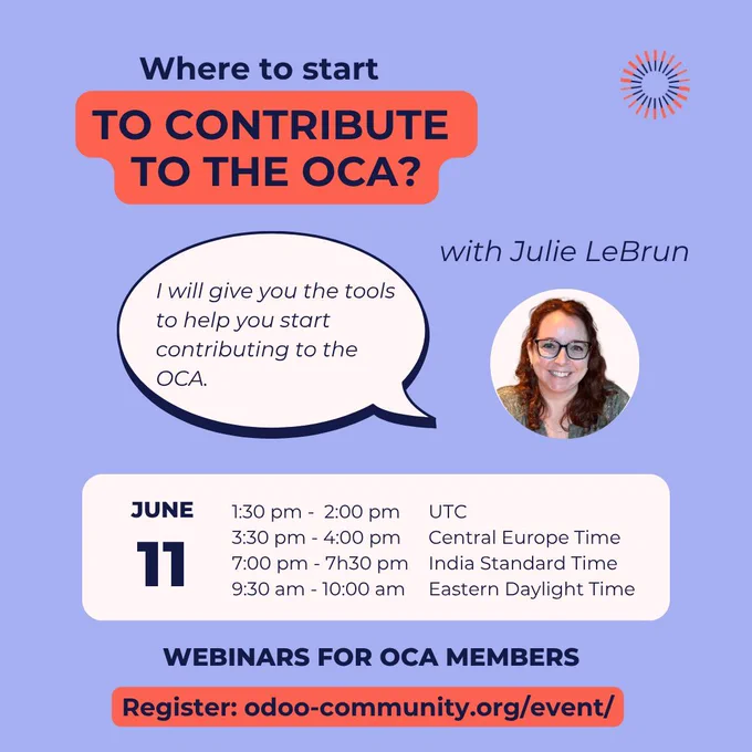 Where to start to contribute to the OCA
With Julie LeBrun
She will give you the tools to help you start contributing to the OCA.
June 11 
UTC : 1:30 pm - 2:00 pm
Central Europe Time : 3:30 pm - 4:00 pm
India Standard Time : 7:00 pm - 7:30 pm
Eastern Daylight Time : 9:30 am - 10:00 am
Webinars for OCA members
Register : odoo-community.org/event/ 