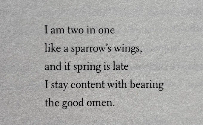 I am two in one
like a sparrow’s wings,
and if spring is late
I stay content with bearing
the good omen.